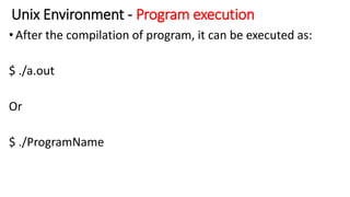 Unix Environment - Program execution
•After the compilation of program, it can be executed as:
$ ./a.out
Or
$ ./ProgramName
 