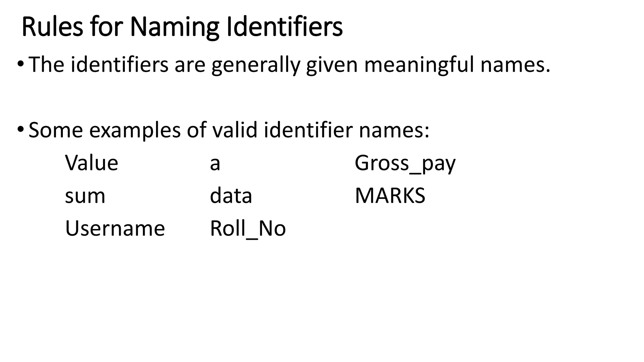 Rules for Naming Identifiers
•The identifiers are generally given meaningful names.
•Some examples of valid identifier names:
Value a Gross_pay
sum data MARKS
Username Roll_No
 
