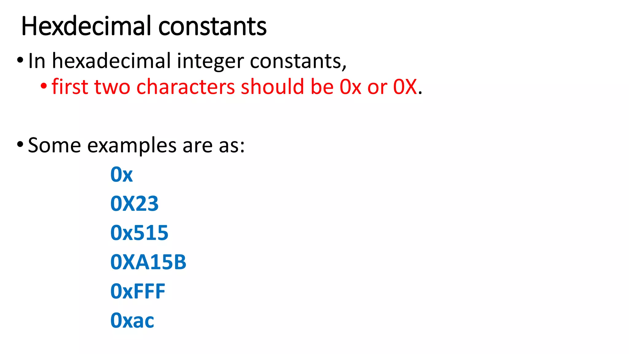 Hexdecimal constants
•In hexadecimal integer constants,
•first two characters should be 0x or 0X.
•Some examples are as:
0x
0X23
0x515
0XA15B
0xFFF
0xac
 