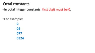 Octal constants
•In octal integer constants; first digit must be 0.
•For example:
0
05
077
0324
 