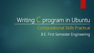 Writing C program in Ubuntu
Computational Skills Practical
B.E. First Semester Engineering
 