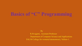 Basics of “C” Programming
By
R.Sivagami, Assistant Professor
Department of Computer Science and Applications
D.K.M College for women(Autonomous), Vellore-1.
 