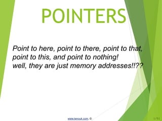 POINTERS
Point to here, point to there, point to that,
point to this, and point to nothing!
well, they are just memory addresses!!??
www.tenouk.com, © 1/51
 
