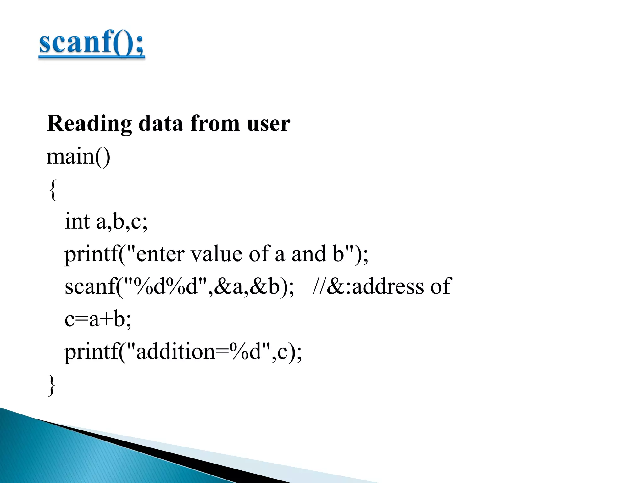 Reading data from user
main()
{
int a,b,c;
printf("enter value of a and b");
scanf("%d%d",&a,&b); //&:address of
c=a+b;
printf("addition=%d",c);
}
 