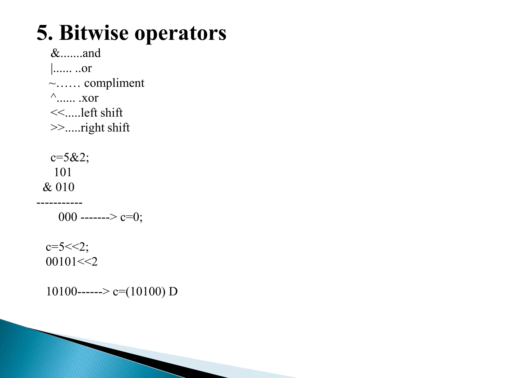 5. Bitwise operators
&.......and
|...... ..or
~…… compliment
^...... .xor
<<.....left shift
>>.....right shift
c=5&2;
101
& 010
-----------
000 -------> c=0;
c=5<<2;
00101<<2
10100------> c=(10100) D
 