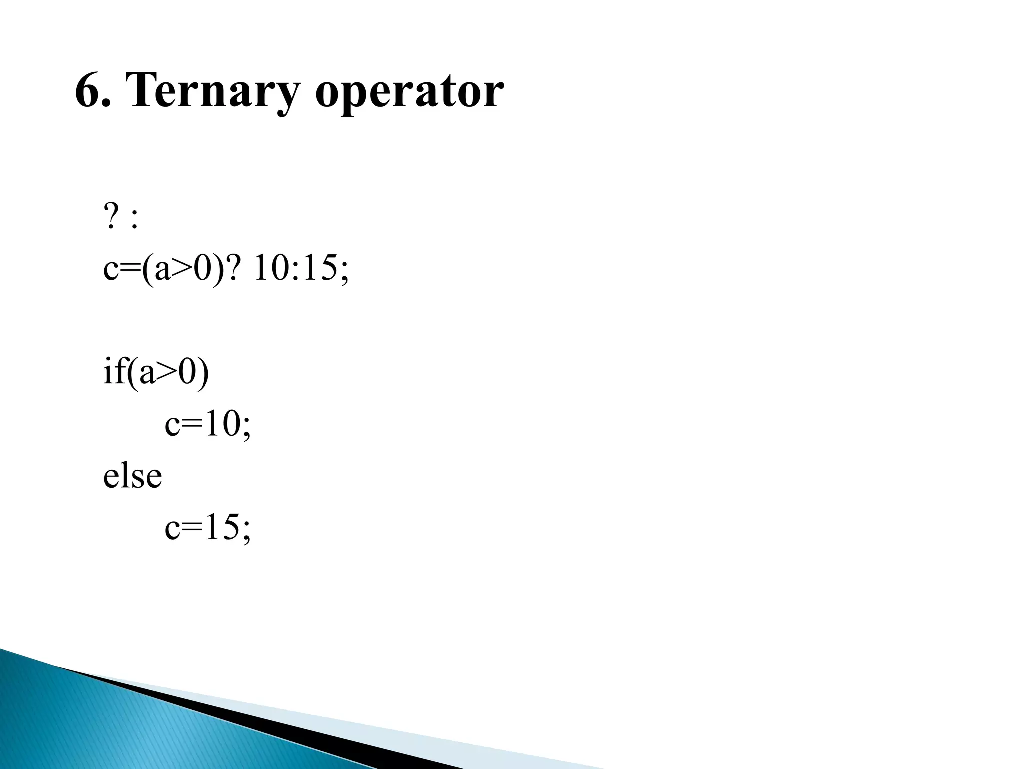6. Ternary operator
? :
c=(a>0)? 10:15;
if(a>0)
c=10;
else
c=15;
 