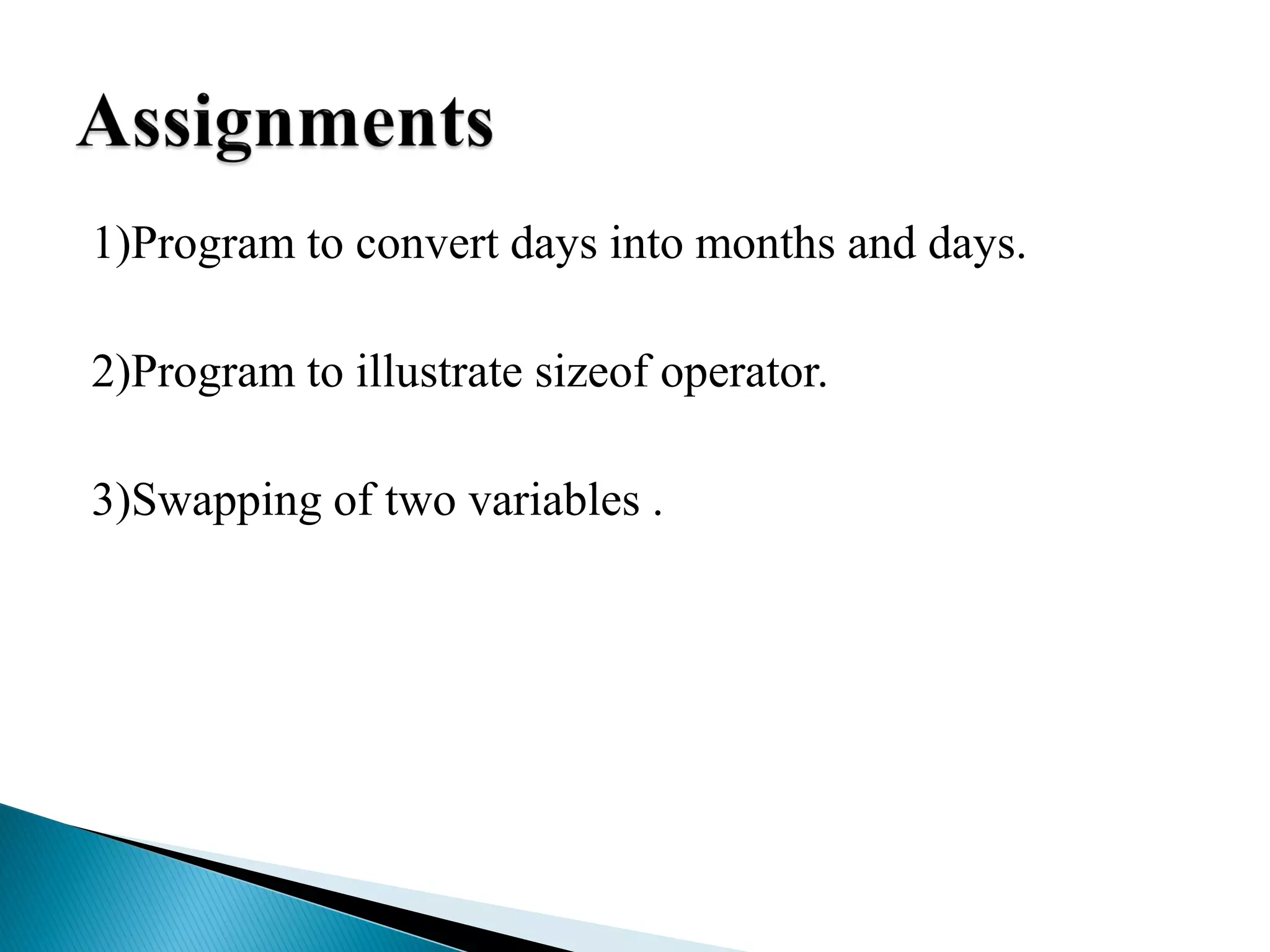 1)Program to convert days into months and days.
2)Program to illustrate sizeof operator.
3)Swapping of two variables .
 