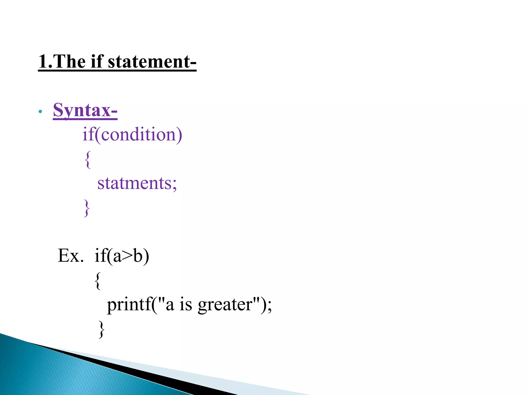 1.The if statement-
• Syntax-
if(condition)
{
statments;
}
Ex. if(a>b)
{
printf("a is greater");
}
 