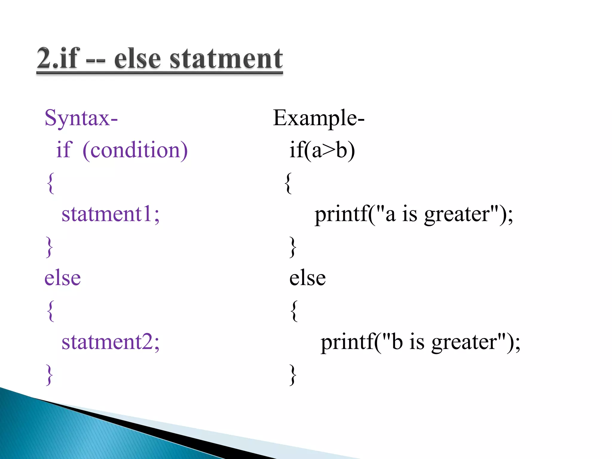 Syntax- Example-
if (condition) if(a>b)
{ {
statment1; printf("a is greater");
} }
else else
{ {
statment2; printf("b is greater");
} }
 