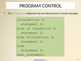 PROGRAM CONTROL
 The if-else-if statement has the following form (3 levels example).
if(condition_1)
statement_1;
else if (condition_2)
statement_2;
else if(condition_3)
statement_3;
else
statement_4;
next_statement;
www.tenouk.com, © 14/77
 
