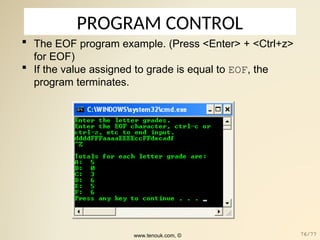 PROGRAM CONTROL
 The EOF program example. (Press <Enter> + <Ctrl+z>
for EOF)
 If the value assigned to grade is equal to EOF, the
program terminates.
www.tenouk.com, © 76/77
 