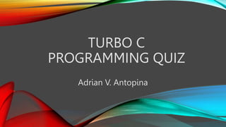 TURBO C
PROGRAMMING QUIZ
Adrian V. Antopina
 