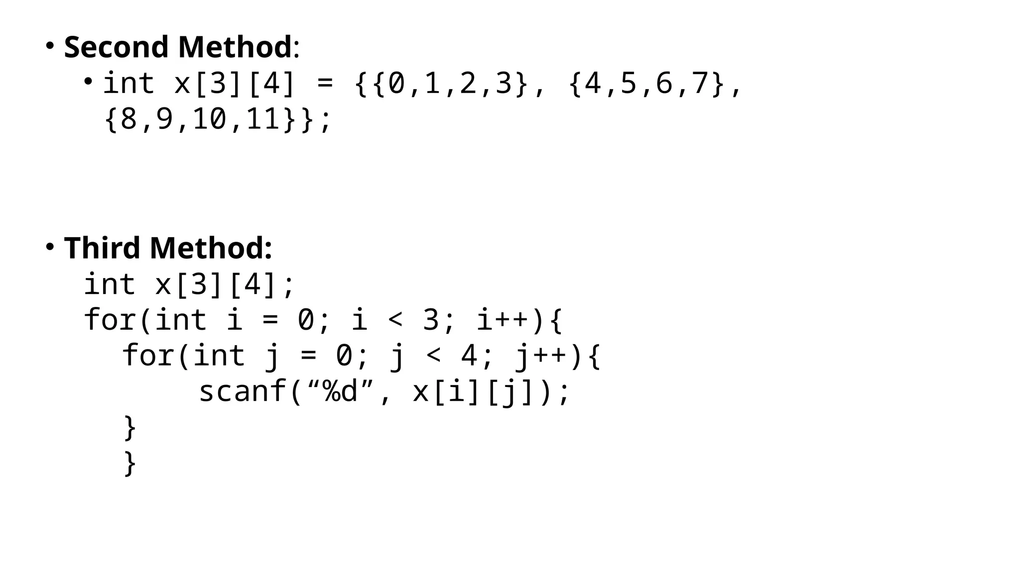 • Second Method:
• int x[3][4] = {{0,1,2,3}, {4,5,6,7},
{8,9,10,11}};
• Third Method:
int x[3][4];
for(int i = 0; i < 3; i++){
for(int j = 0; j < 4; j++){
scanf(“%d”, x[i][j]);
}
}
 