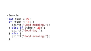 • Example
• int time = 22;
if (time < 10) {
printf("Good morning.");
} else if (time < 20) {
printf("Good day.");
} else {
printf("Good evening.");
}
 