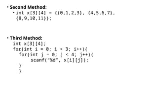 • Second Method:
• int x[3][4] = {{0,1,2,3}, {4,5,6,7},
{8,9,10,11}};
• Third Method:
int x[3][4];
for(int i = 0; i < 3; i++){
for(int j = 0; j < 4; j++){
scanf(“%d”, x[i][j]);
}
}
 