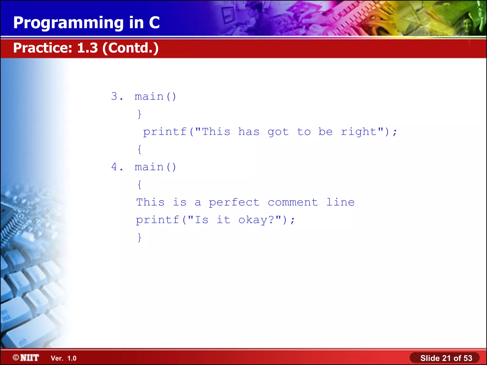 3. main() } printf(&quot;This has got to be right&quot;); { 4. main() { This is a perfect comment line printf(&quot;Is it okay?&quot;); } Practice: 1.3 (Contd.) 