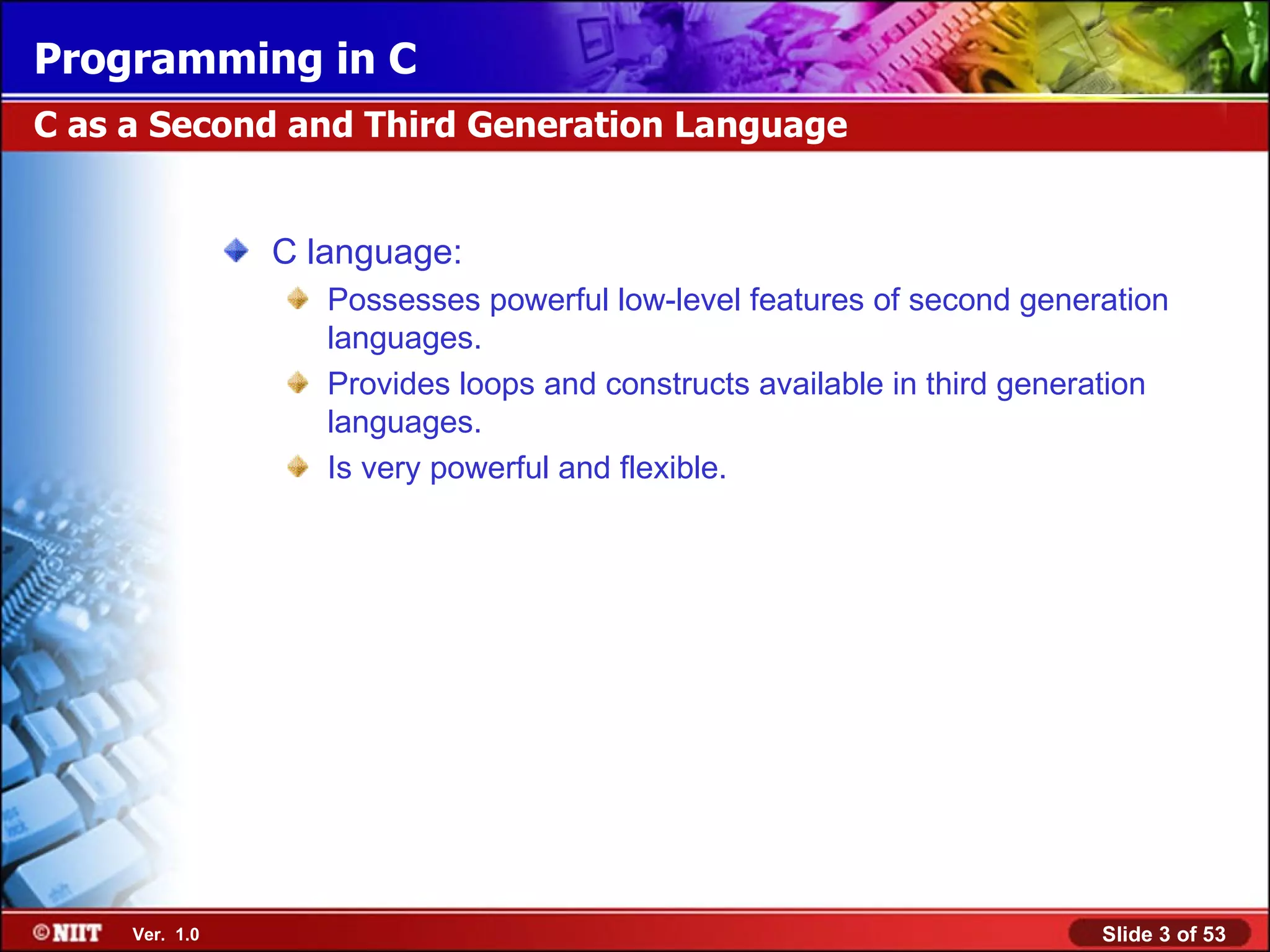 C language: Possesses powerful low-level features of second generation languages. Provides loops and constructs available in third generation languages. Is very powerful and flexible. C as a Second and Third Generation Language 
