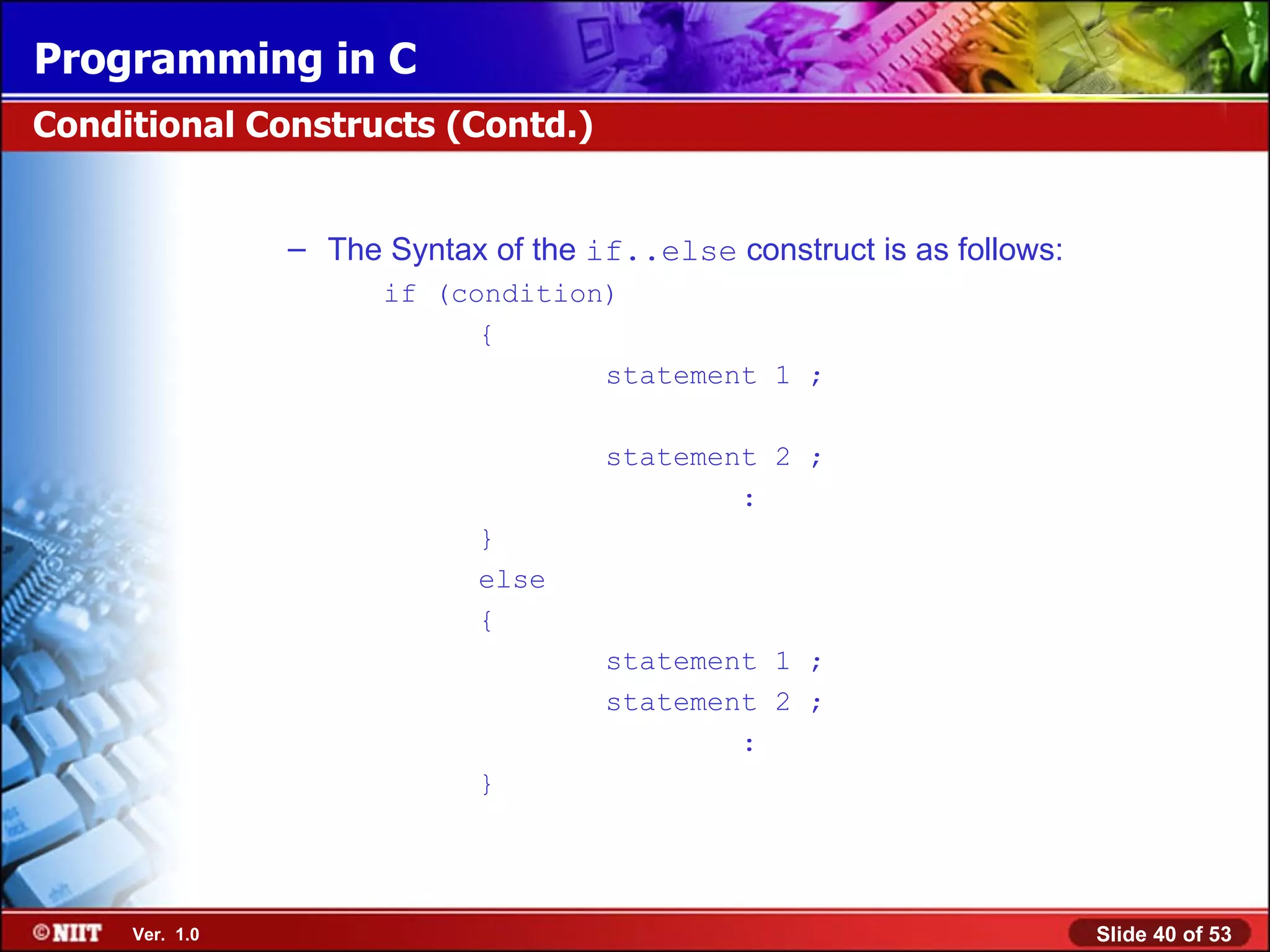 The Syntax of the if..else construct is as follows: if (condition) { statement 1 ; statement 2 ; : } else { statement 1 ; statement 2 ; : } Conditional Constructs (Contd.) 