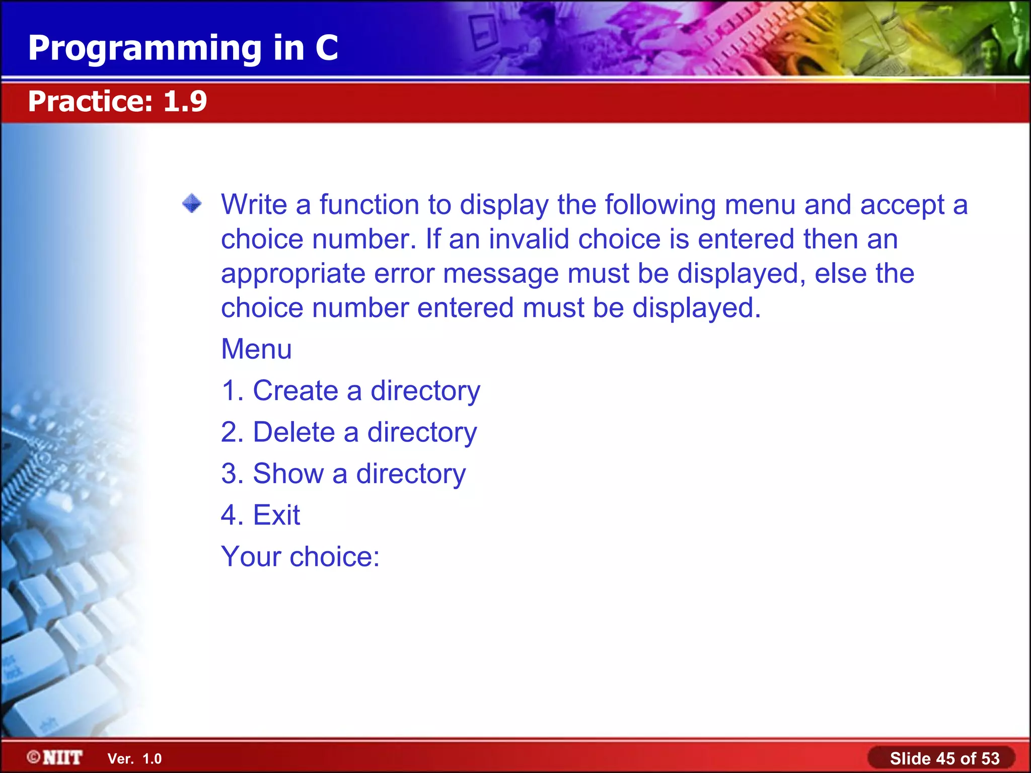 Write a function to display the following menu and accept a choice number. If an invalid choice is entered then an appropriate error message must be displayed, else the choice number entered must be displayed. Menu 1. Create a directory 2. Delete a directory 3. Show a directory 4. Exit Your choice: Practice: 1.9 