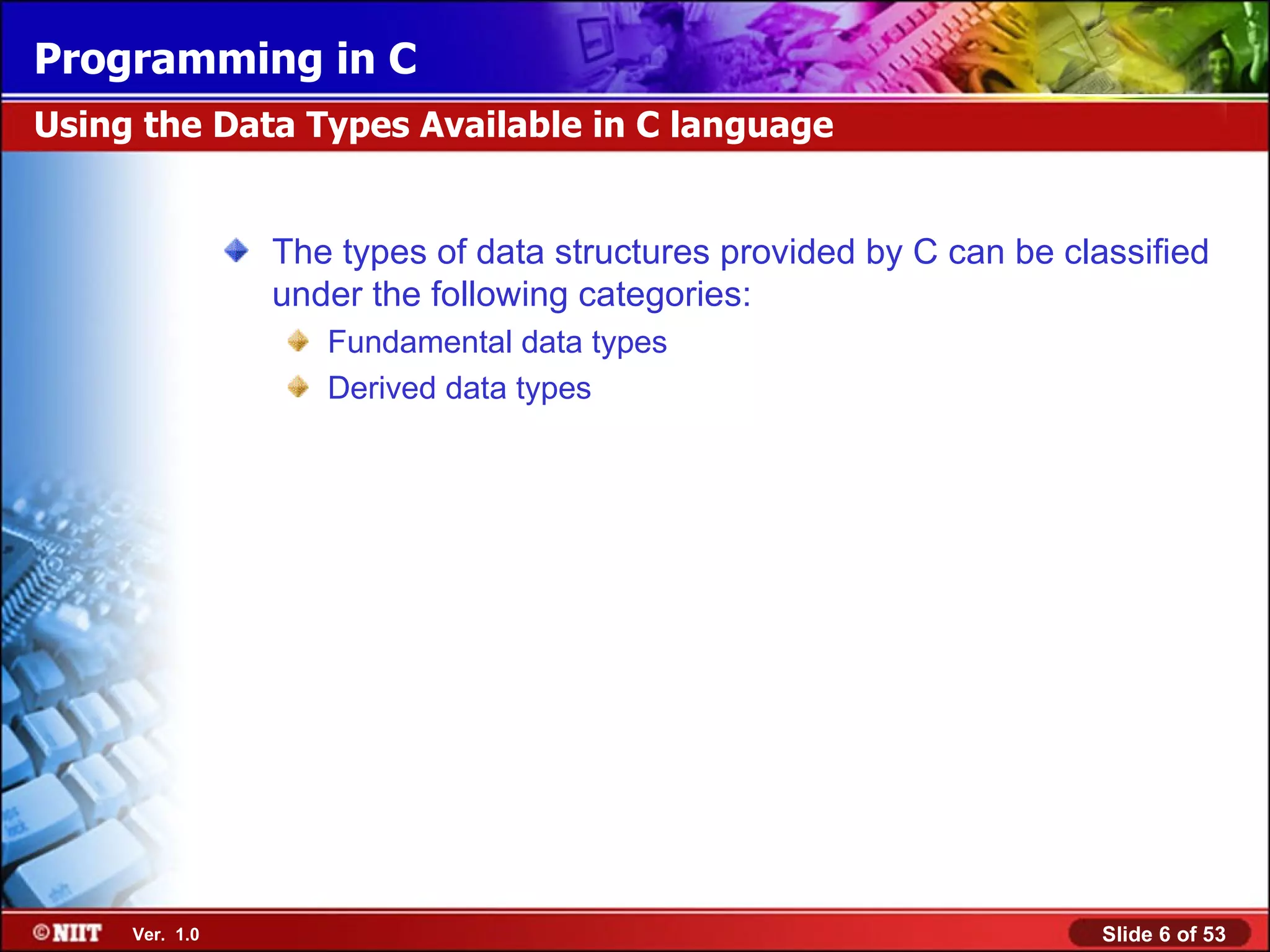 The types of data structures provided by C can be classified under the following categories: Fundamental data types Derived data types Using the Data Types Available in C language 