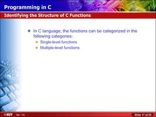 In C language, the functions can be categorized in the following categories: Single-level functions Multiple-level functions Identifying the Structure of C Functions 
