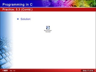 Slide 17 of 44Ver. 1.0
Programming in C
Practice: 5.3 (Contd.)
Solution:
Microsoft Word
Document
 