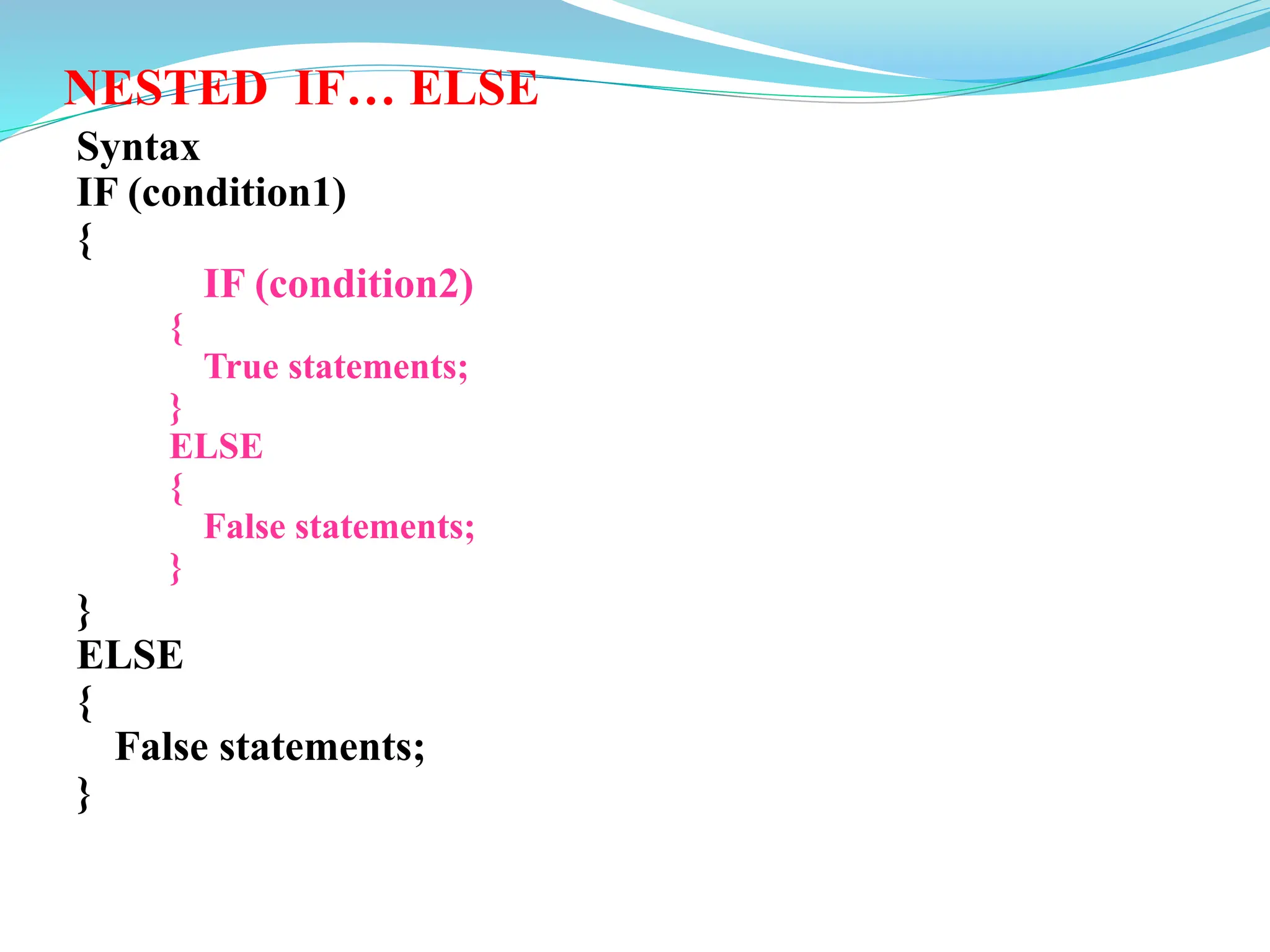 NESTED IF… ELSE
Syntax
IF (condition1)
{
IF (condition2)
{
True statements;
}
ELSE
{
False statements;
}
}
ELSE
{
False statements;
}
 