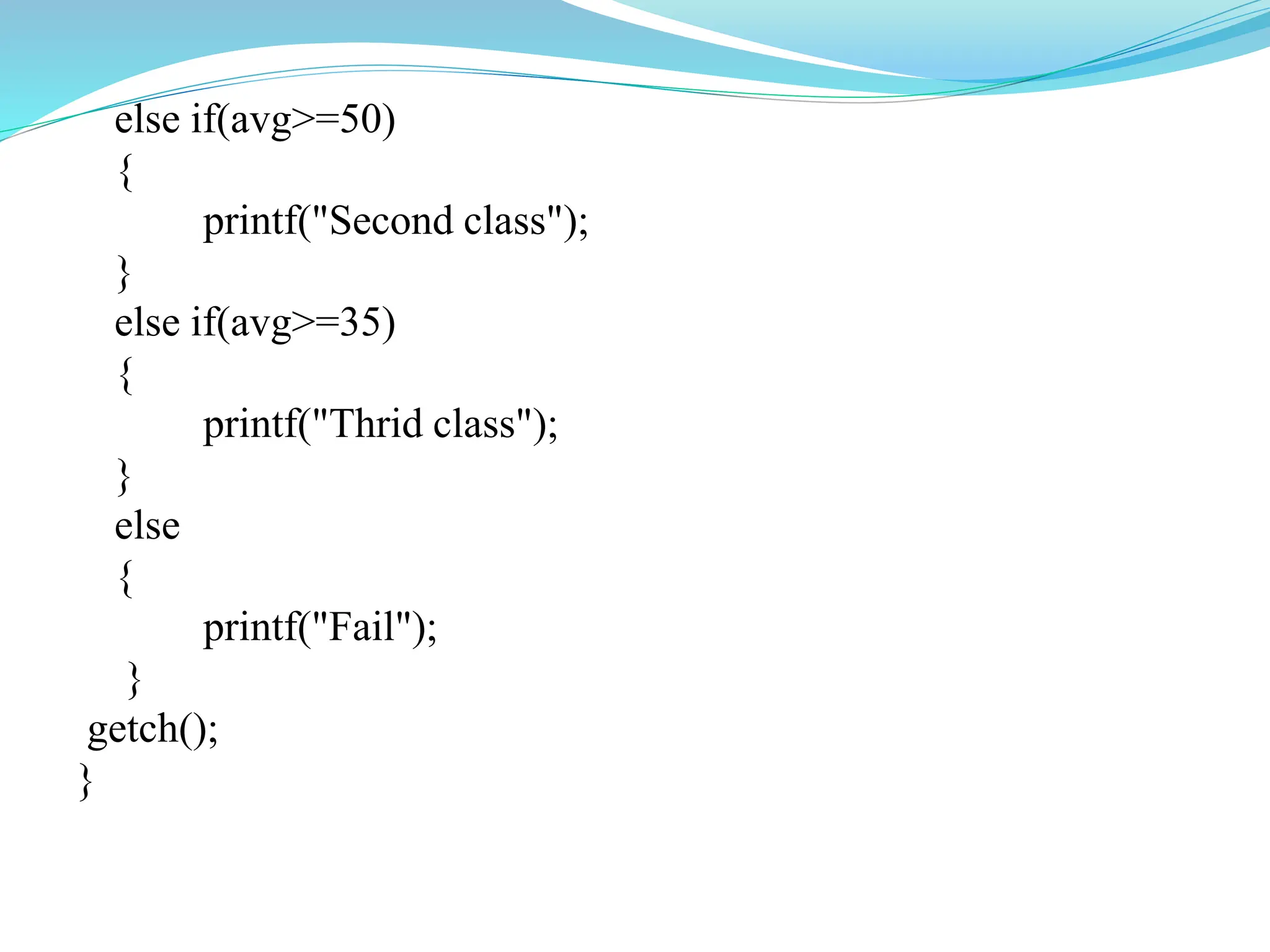 else if(avg>=50)
{
printf("Second class");
}
else if(avg>=35)
{
printf("Thrid class");
}
else
{
printf("Fail");
}
getch();
}
 
