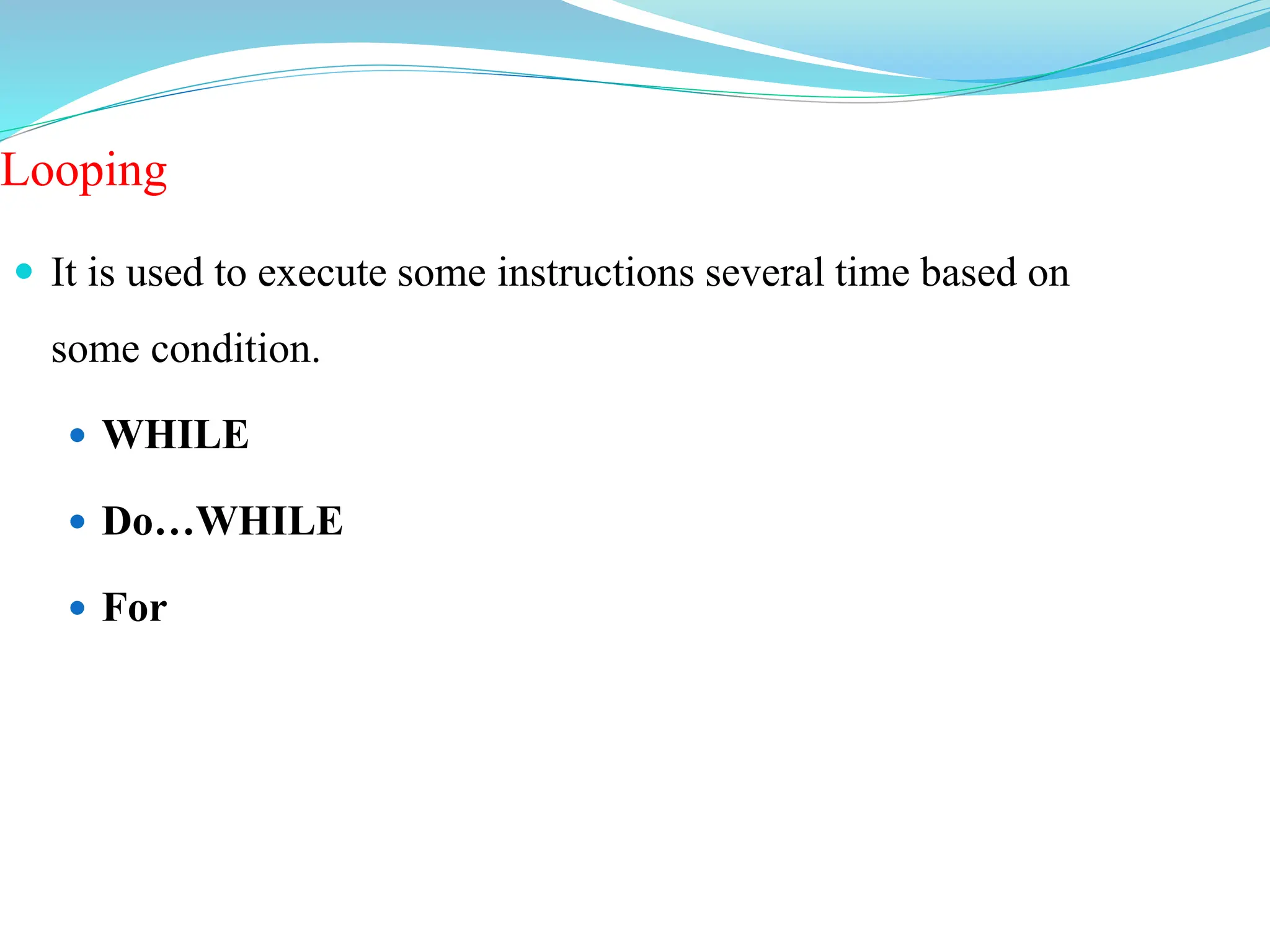Looping
 It is used to execute some instructions several time based on
some condition.
 WHILE
 Do…WHILE
 For
 