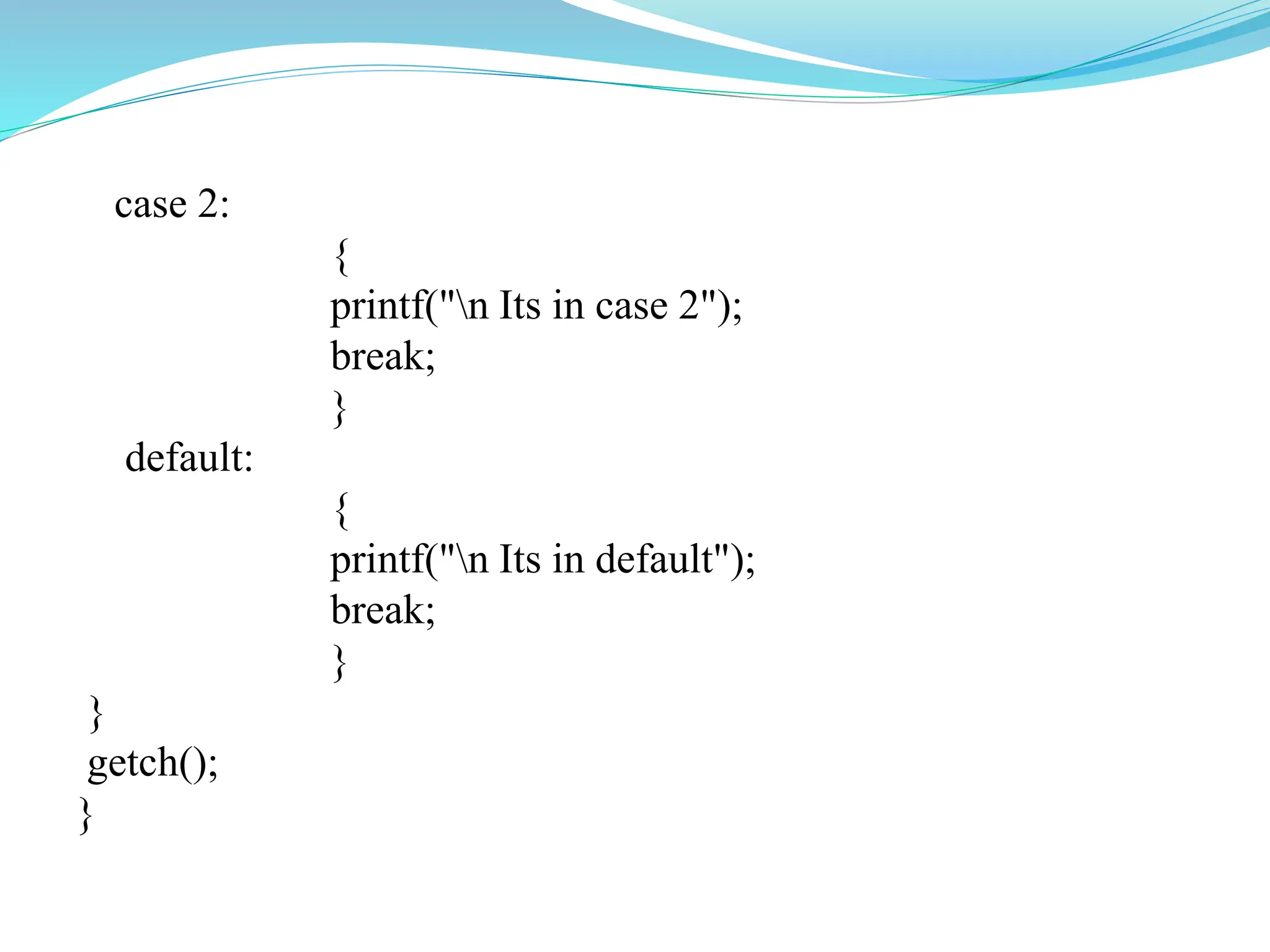 case 2:
{
printf("n Its in case 2");
break;
}
default:
{
printf("n Its in default");
break;
}
}
getch();
}
 