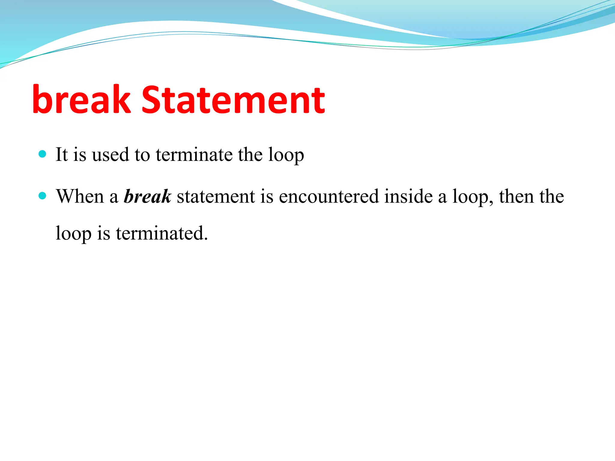 break Statement
 It is used to terminate the loop
 When a break statement is encountered inside a loop, then the
loop is terminated.
 