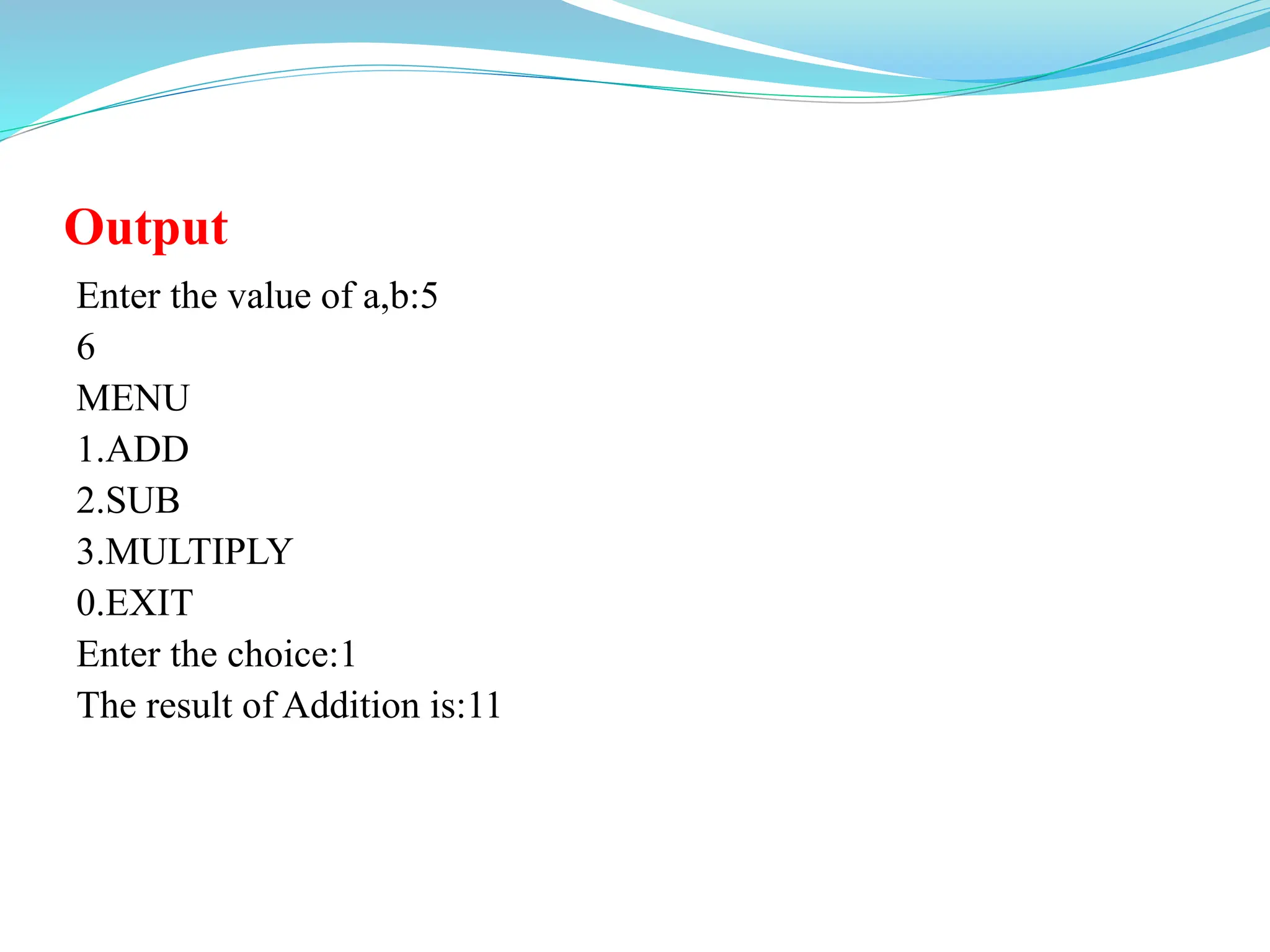 Output
Enter the value of a,b:5
6
MENU
1.ADD
2.SUB
3.MULTIPLY
0.EXIT
Enter the choice:1
The result of Addition is:11
 
