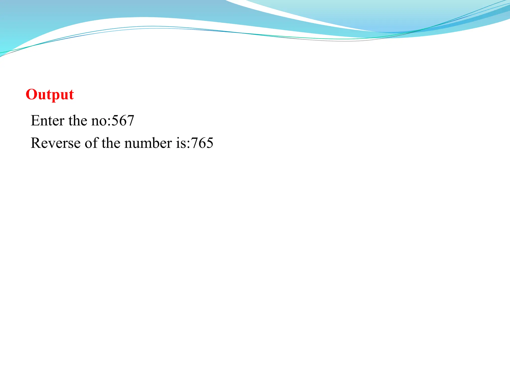 Output
Enter the no:567
Reverse of the number is:765
 