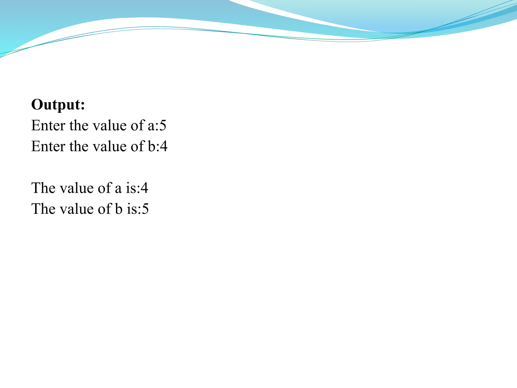 Output:
Enter the value of a:5
Enter the value of b:4
The value of a is:4
The value of b is:5
 