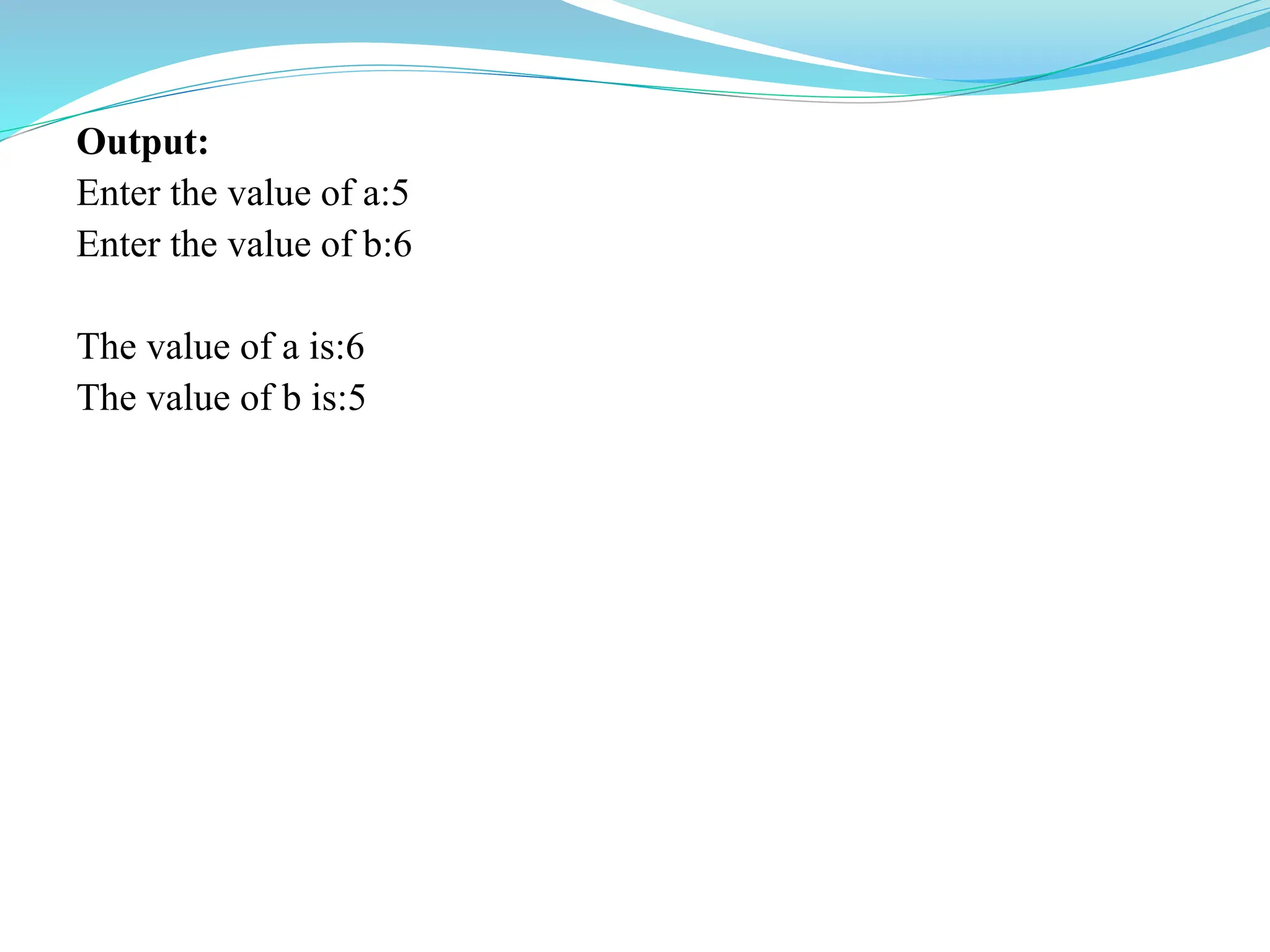 Output:
Enter the value of a:5
Enter the value of b:6
The value of a is:6
The value of b is:5
 
