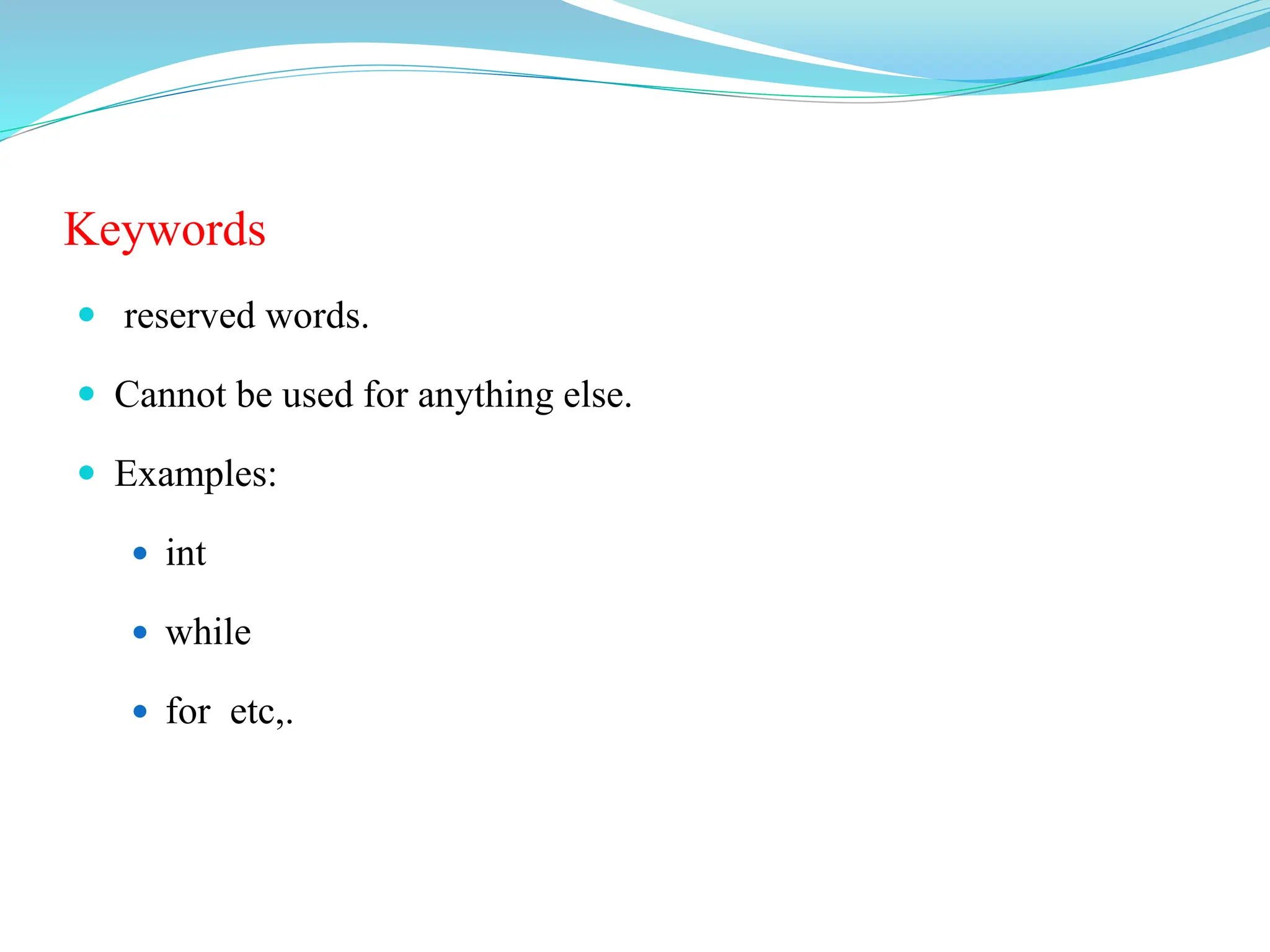 Keywords
 reserved words.
 Cannot be used for anything else.
 Examples:
 int
 while
 for etc,.
 