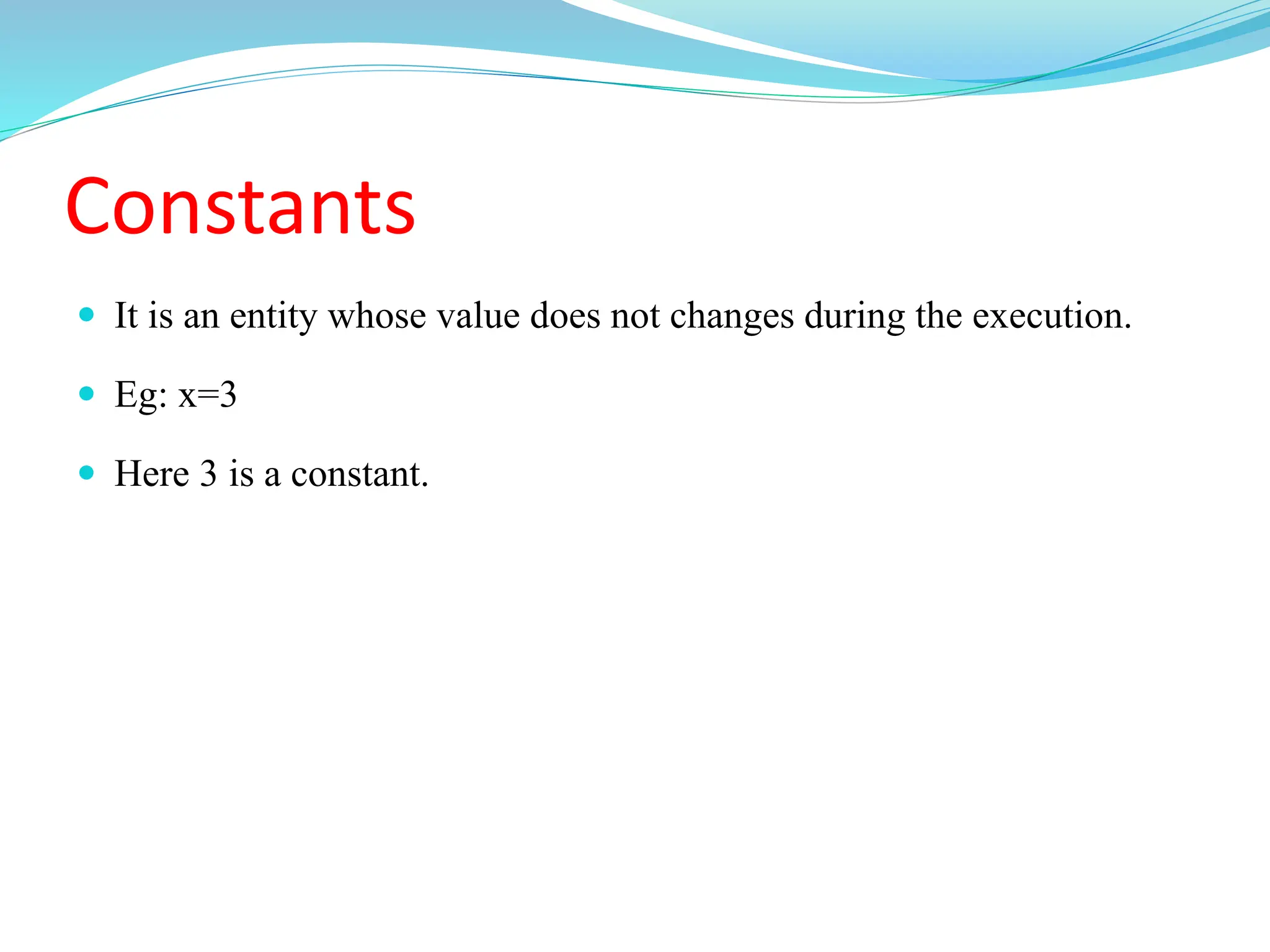Constants
 It is an entity whose value does not changes during the execution.
 Eg: x=3
 Here 3 is a constant.
 