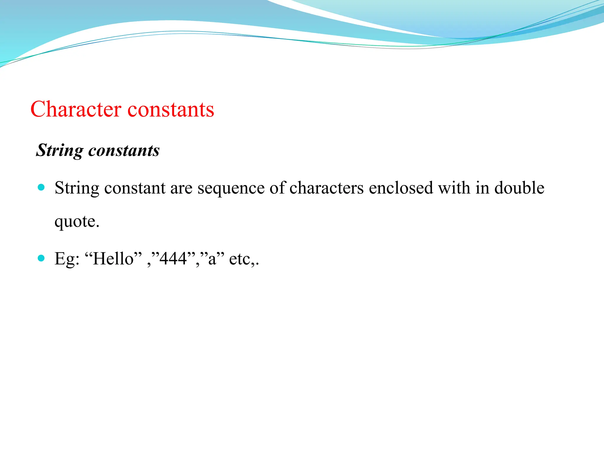 Character constants
String constants
 String constant are sequence of characters enclosed with in double
quote.
 Eg: “Hello” ,”444”,”a” etc,.
 