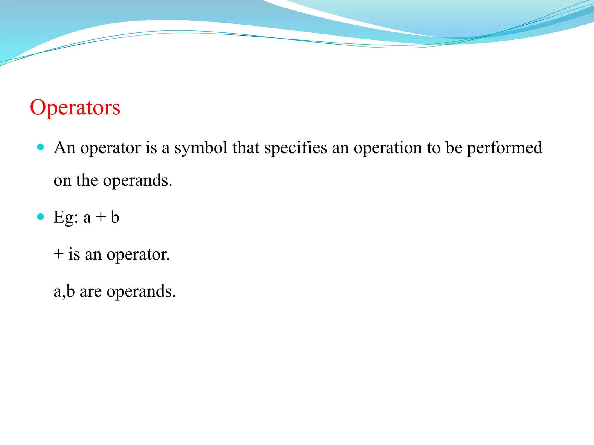 Operators
 An operator is a symbol that specifies an operation to be performed
on the operands.
 Eg: a + b
+ is an operator.
a,b are operands.
 