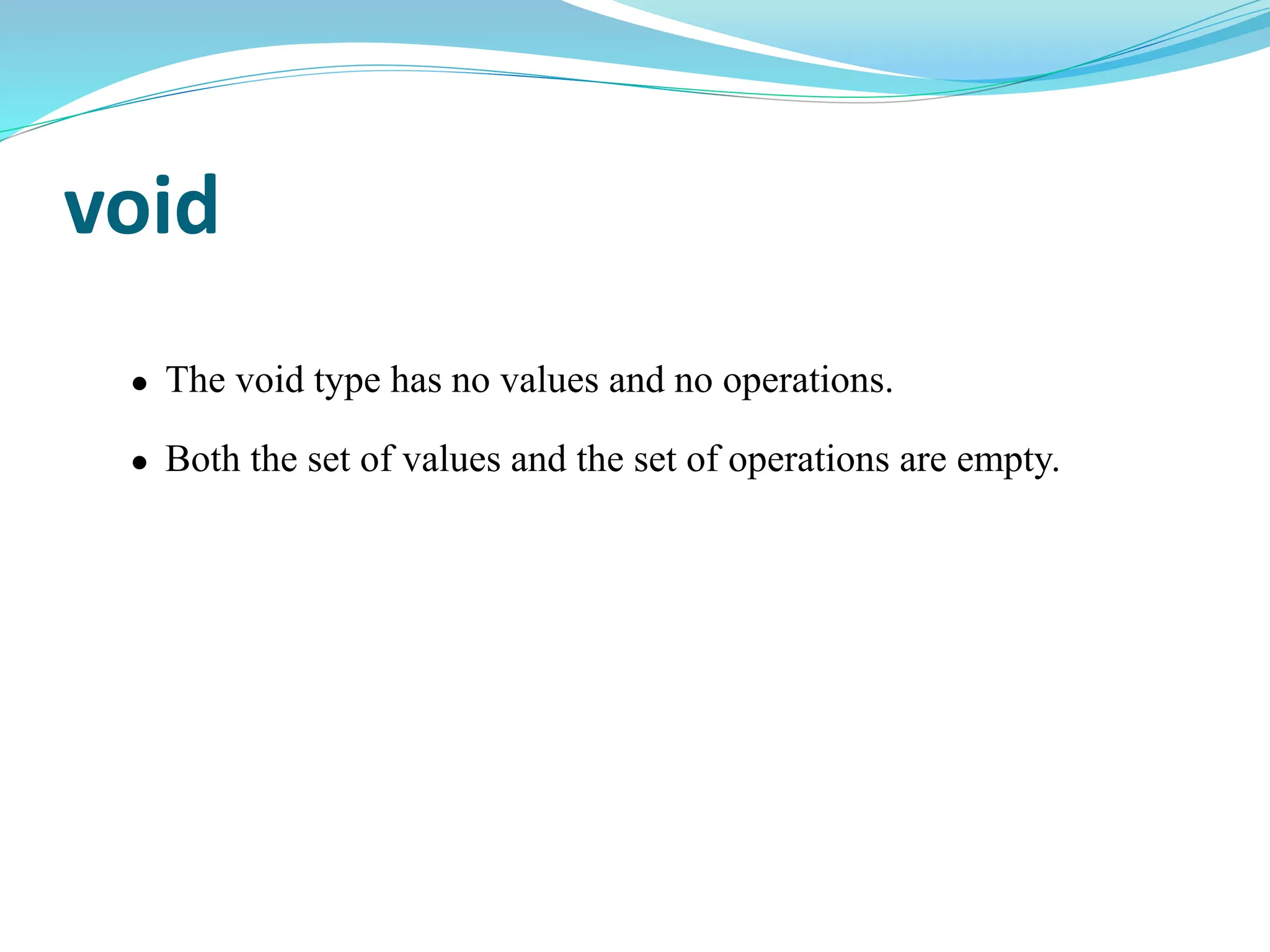 void
 The void type has no values and no operations.
 Both the set of values and the set of operations are empty.
 