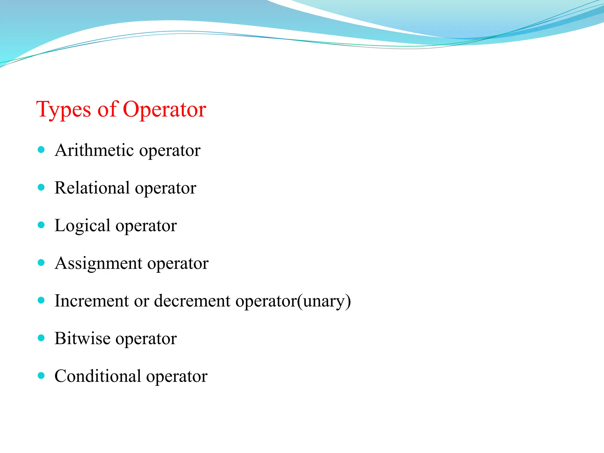 Types of Operator
 Arithmetic operator
 Relational operator
 Logical operator
 Assignment operator
 Increment or decrement operator(unary)
 Bitwise operator
 Conditional operator
 