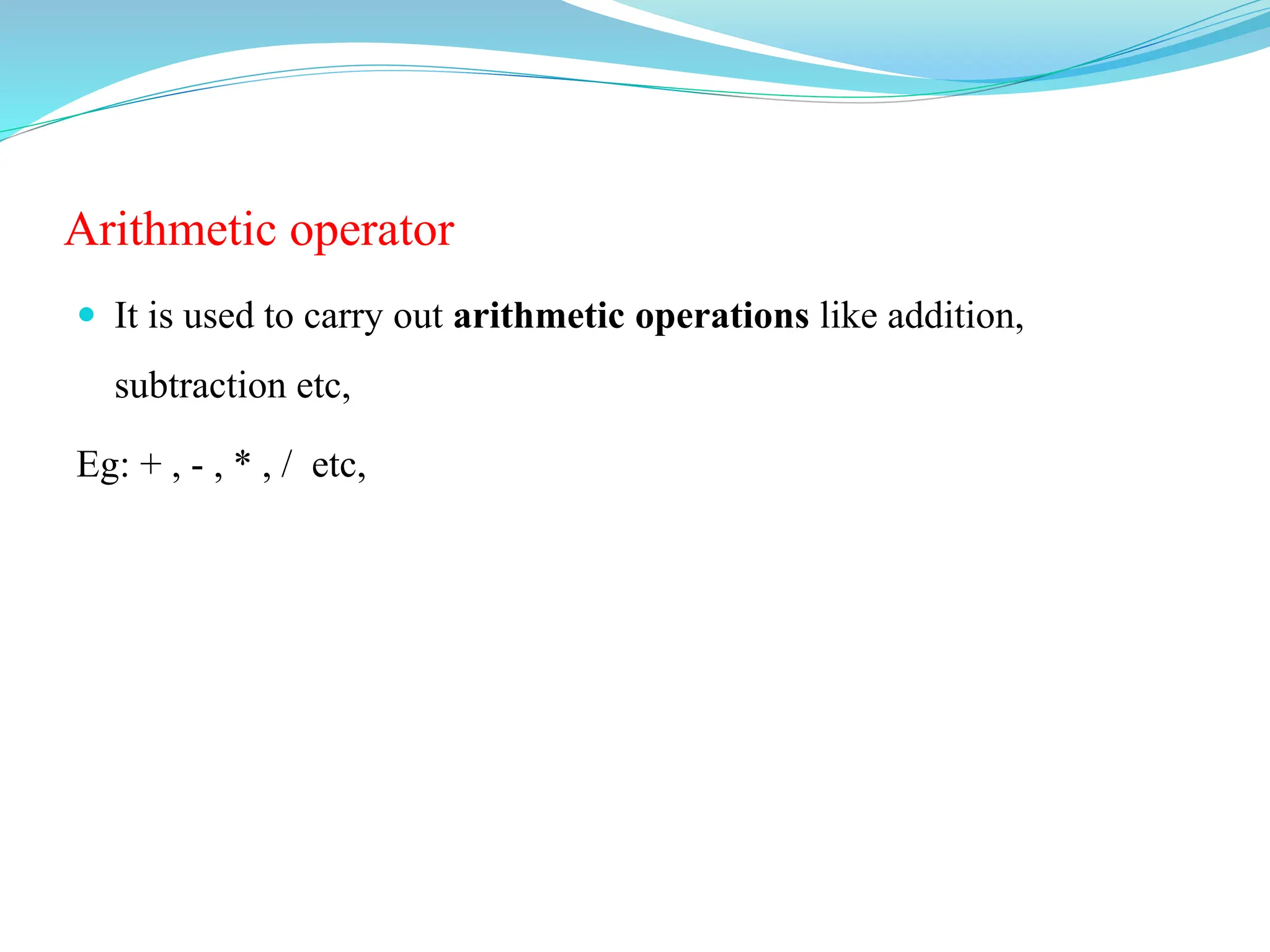 Arithmetic operator
 It is used to carry out arithmetic operations like addition,
subtraction etc,
Eg: + , - , * , / etc,
 