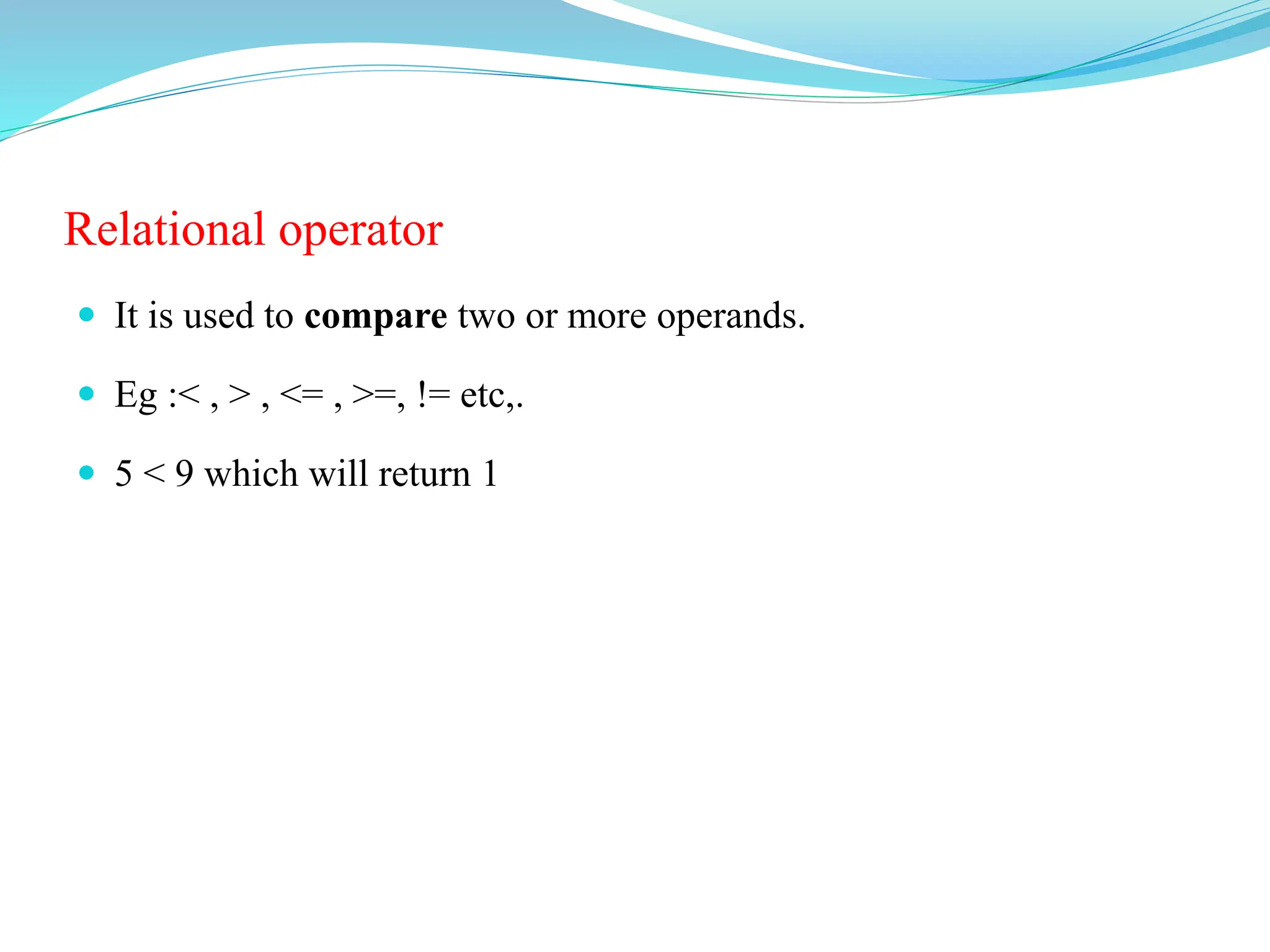 Relational operator
 It is used to compare two or more operands.
 Eg :< , > , <= , >=, != etc,.
 5 < 9 which will return 1
 