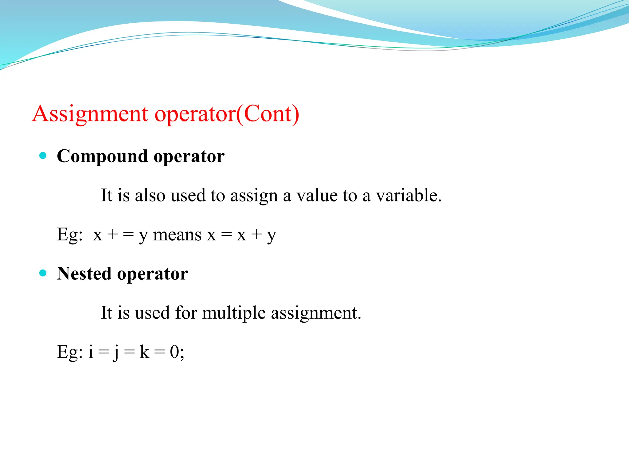 Assignment operator(Cont)
 Compound operator
It is also used to assign a value to a variable.
Eg: x + = y means x = x + y
 Nested operator
It is used for multiple assignment.
Eg: i = j = k = 0;
 