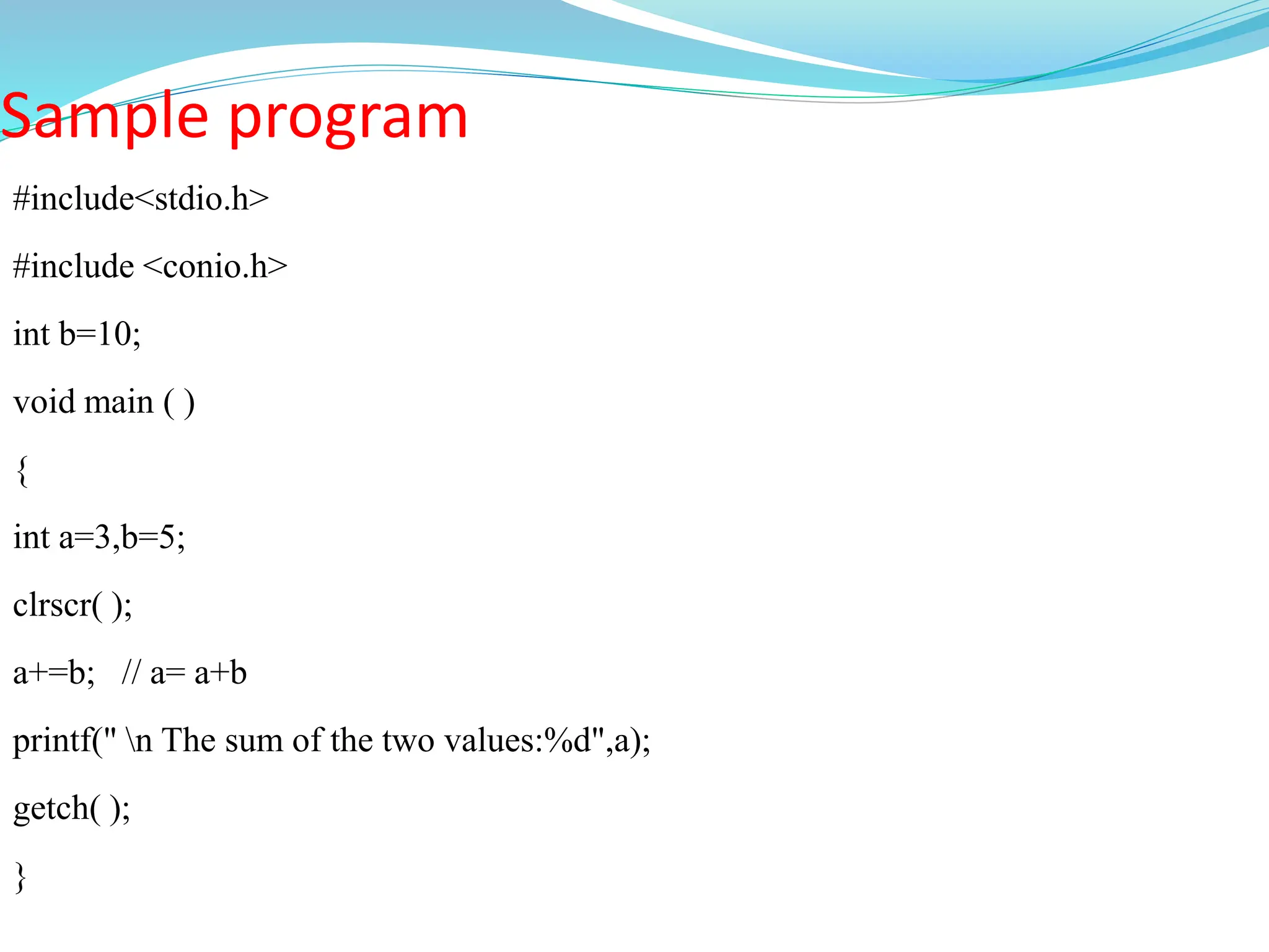 Sample program
#include<stdio.h>
#include <conio.h>
int b=10;
void main ( )
{
int a=3,b=5;
clrscr( );
a+=b; // a= a+b
printf(" n The sum of the two values:%d",a);
getch( );
}
 