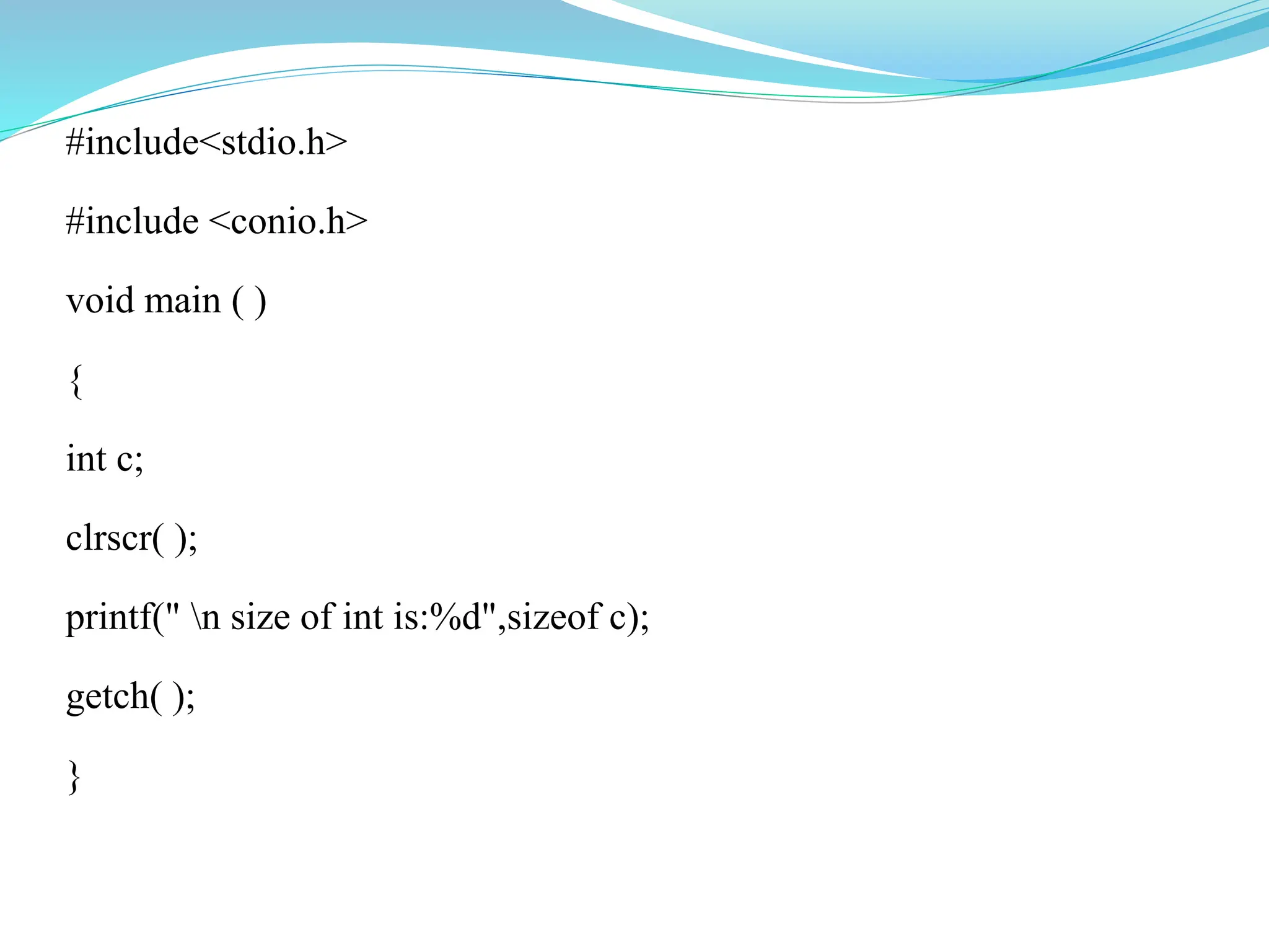 #include<stdio.h>
#include <conio.h>
void main ( )
{
int c;
clrscr( );
printf(" n size of int is:%d",sizeof c);
getch( );
}
 
