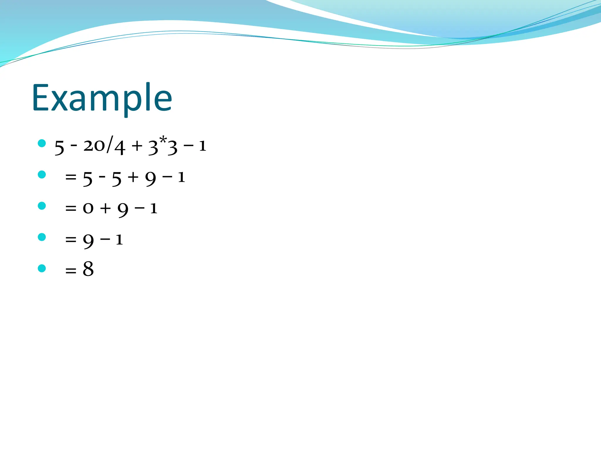 Example
 5 - 20/4 + 3*3 – 1
 = 5 - 5 + 9 – 1
 = 0 + 9 – 1
 = 9 – 1
 = 8
 