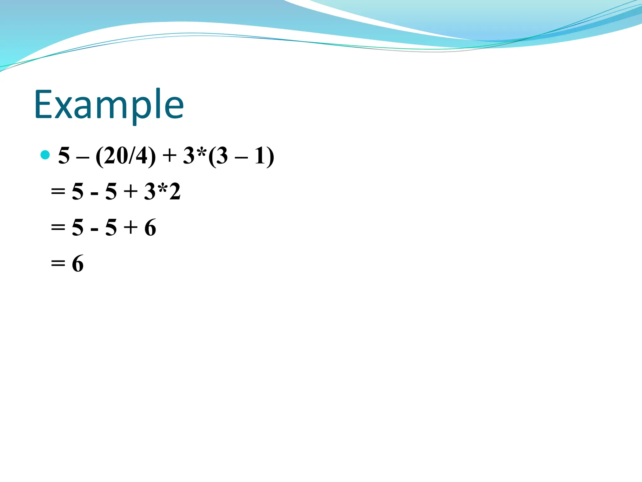 Example
 5 – (20/4) + 3*(3 – 1)
= 5 - 5 + 3*2
= 5 - 5 + 6
= 6
 