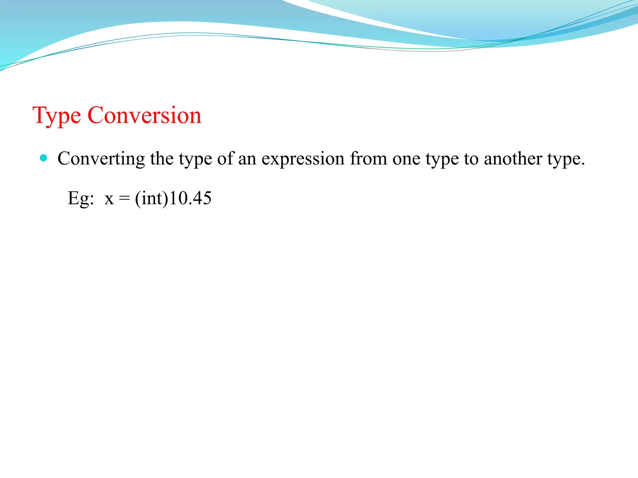 Type Conversion
 Converting the type of an expression from one type to another type.
Eg: x = (int)10.45
 