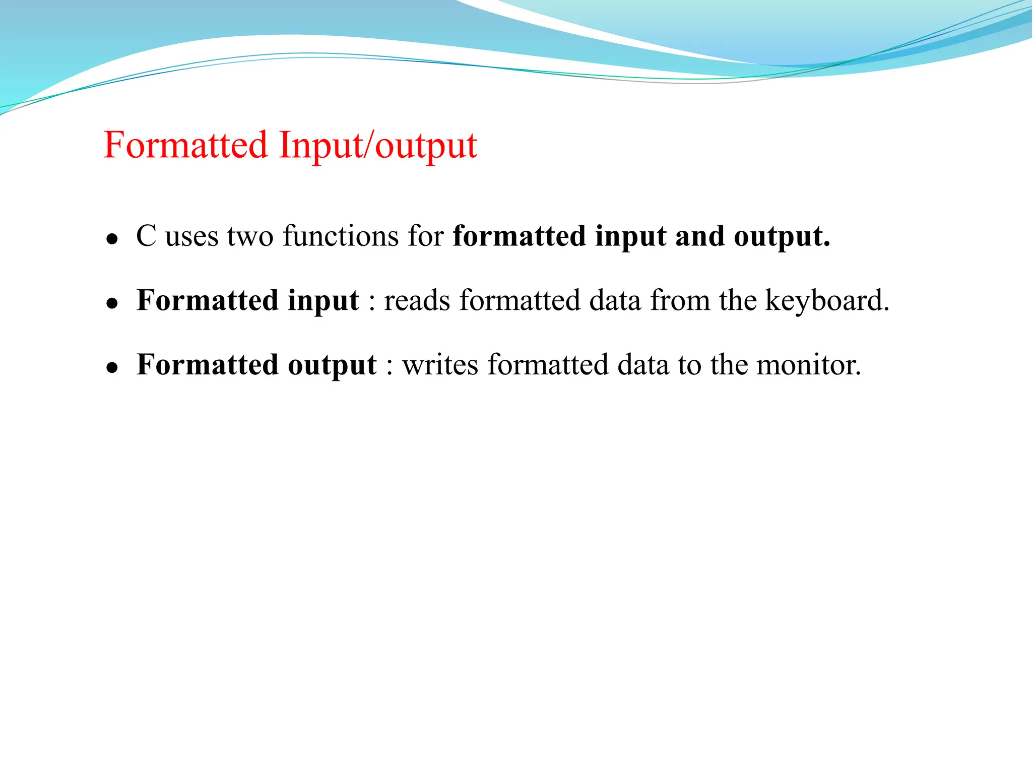 Formatted Input/output
 C uses two functions for formatted input and output.
 Formatted input : reads formatted data from the keyboard.
 Formatted output : writes formatted data to the monitor.
 